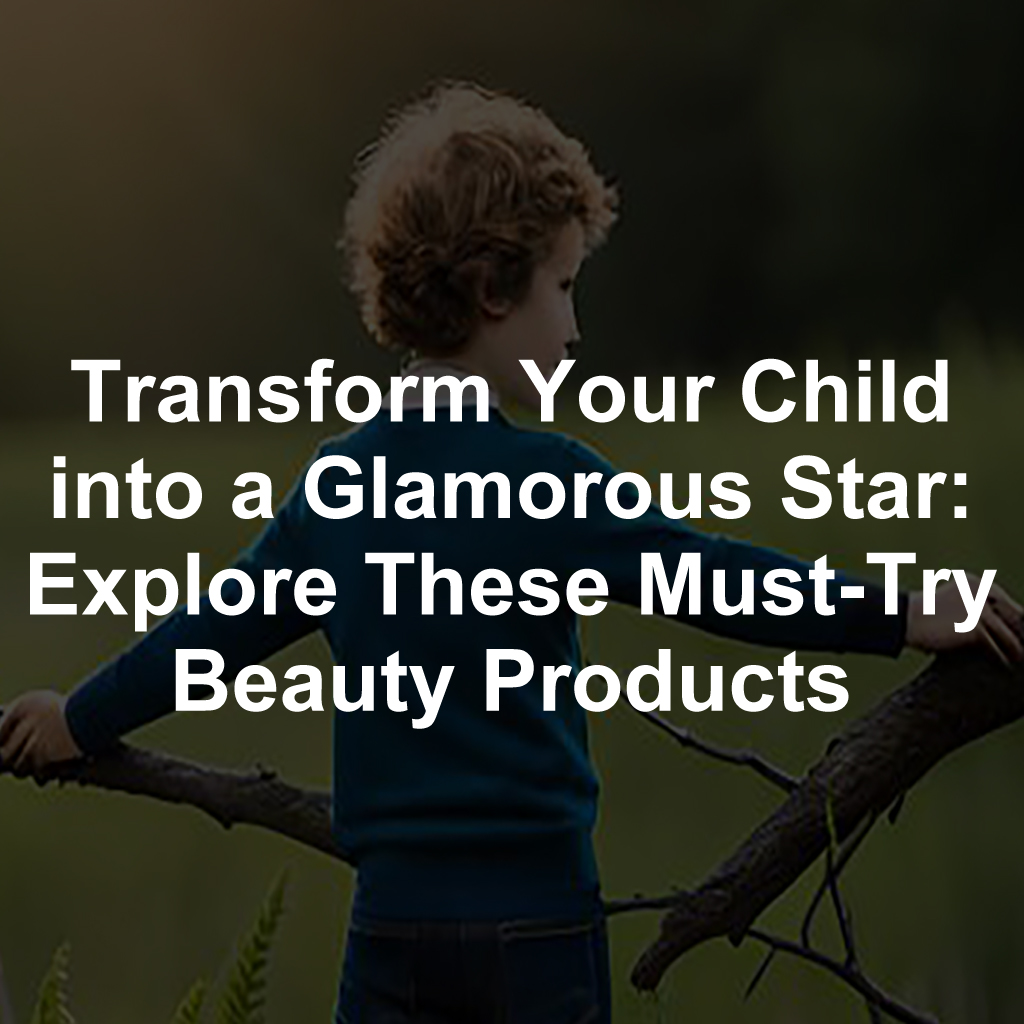 Transform Your Child into a Glamorous Star: Explore These Must-Try Beauty Products