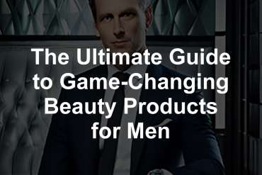 The Ultimate Guide to Game-Changing Beauty Products for Men