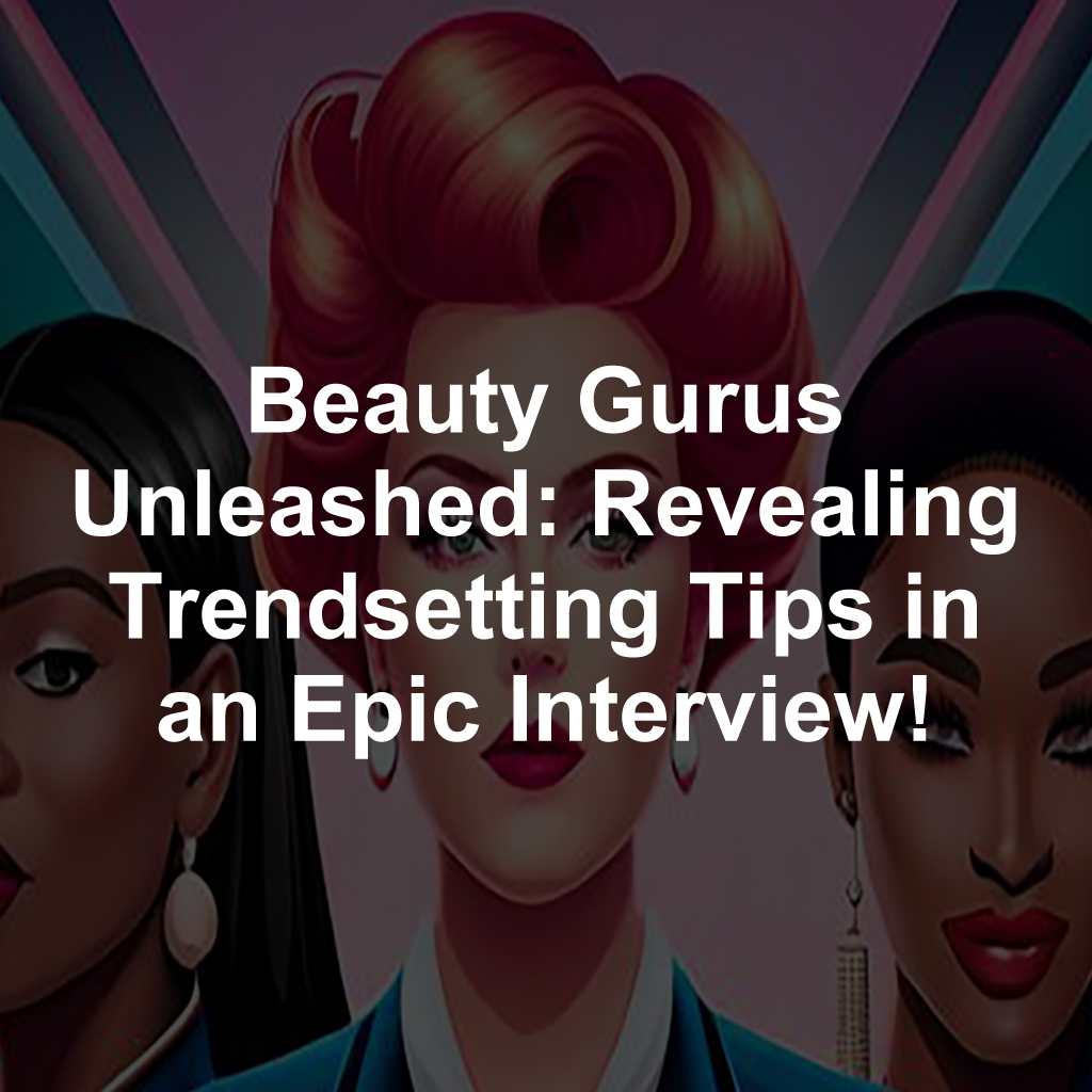 Beauty Gurus Unleashed: Revealing Trendsetting Tips in an Epic Interview!