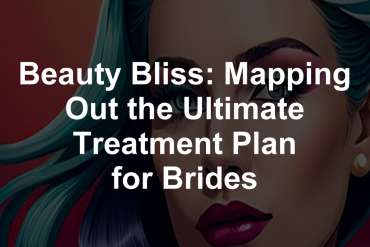 Beauty Bliss: Mapping Out the Ultimate Treatment Plan for Brides