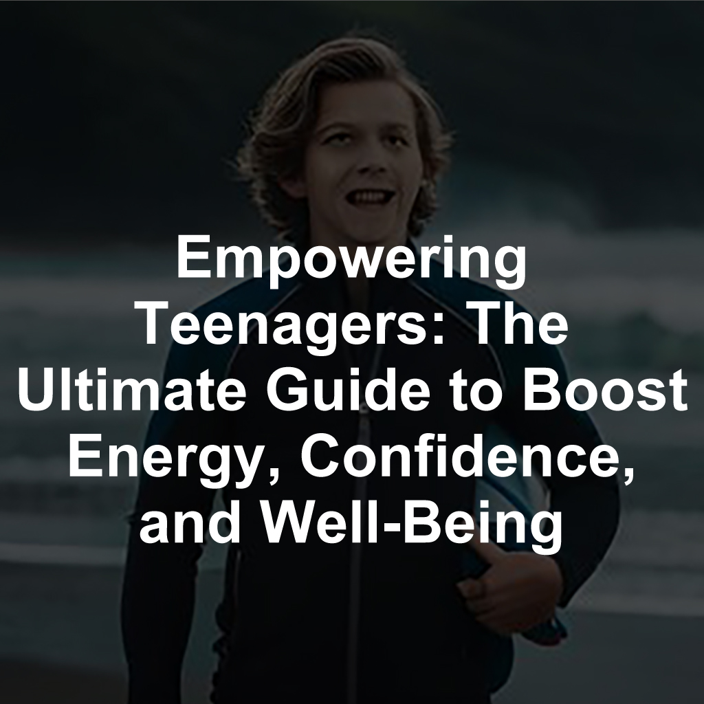 Empowering Teenagers: The Ultimate Guide to Boost Energy, Confidence, and Well-Being