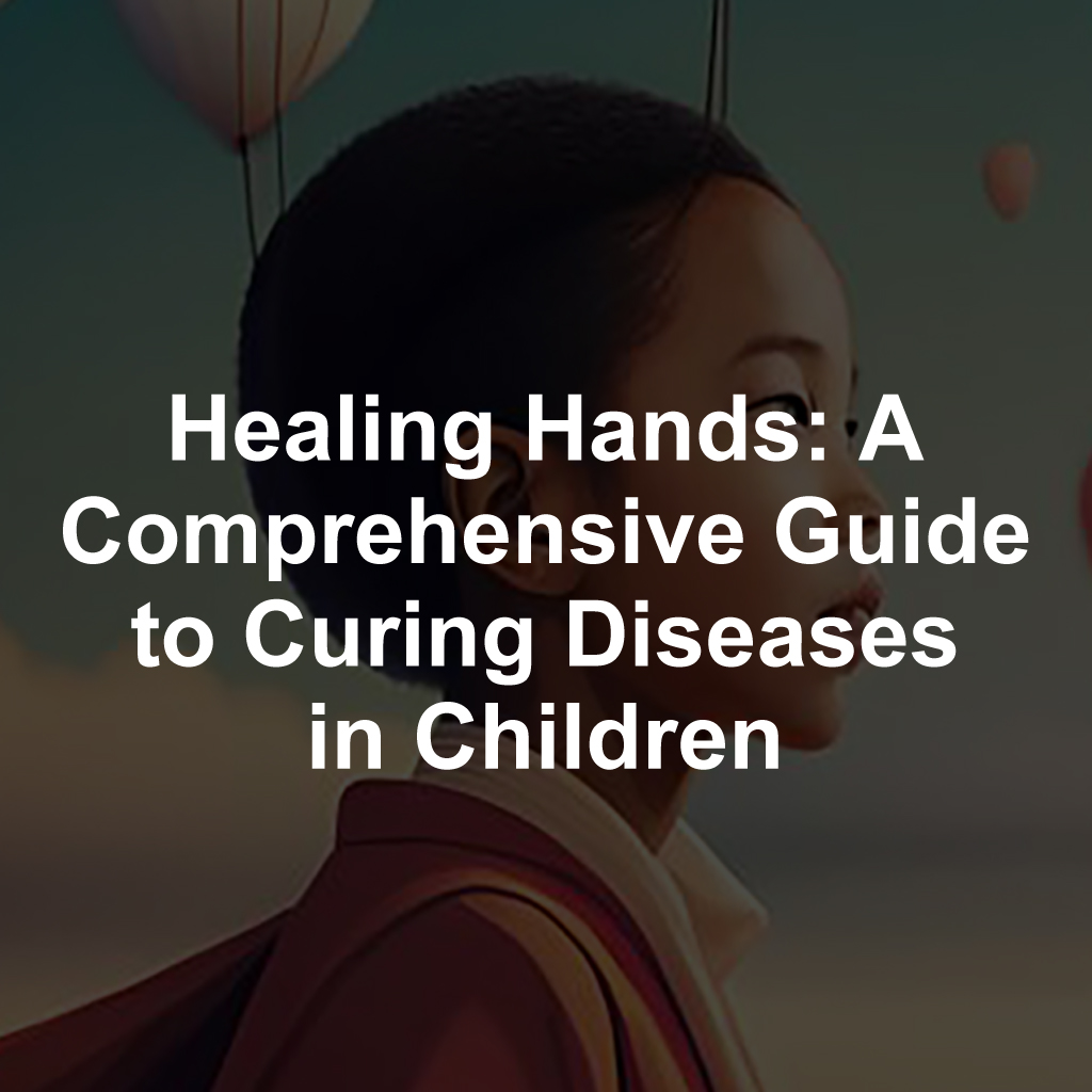 Healing Hands: A Comprehensive Guide to Curing Diseases in Children