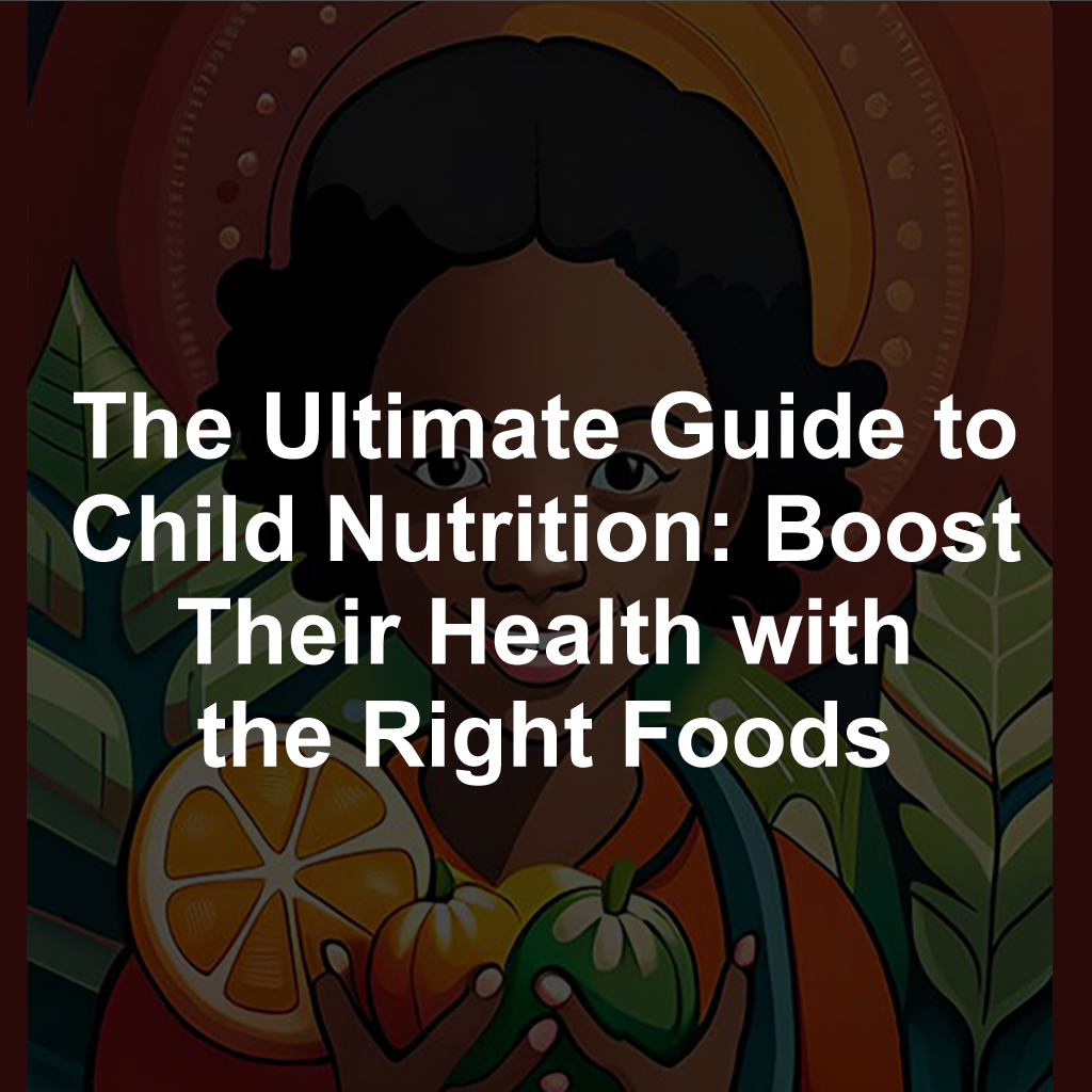 The Ultimate Guide to Child Nutrition: Boost Their Health with the Right Foods