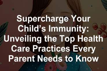 Supercharge Your Child’s Immunity: Unveiling the Top Health Care Practices Every Parent Needs to Know