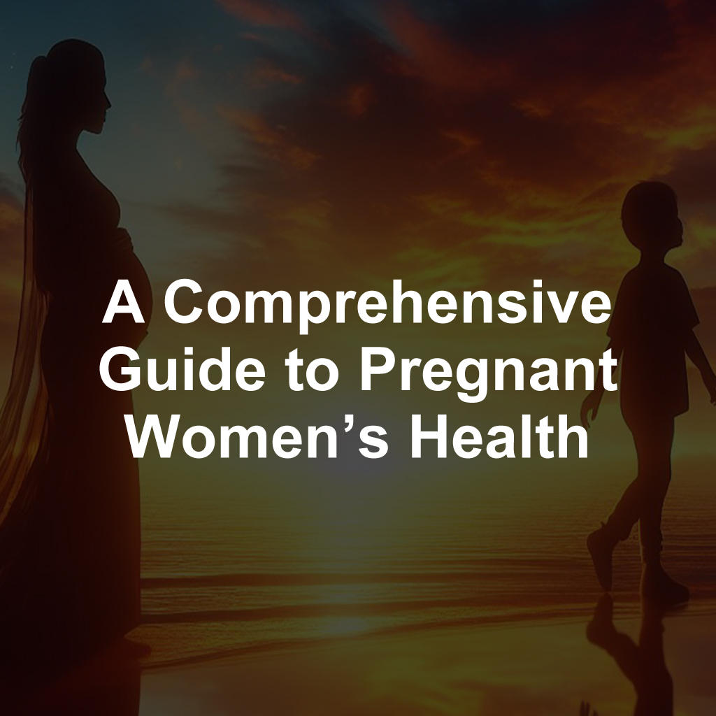 A Comprehensive Guide to Pregnant Women’s Health